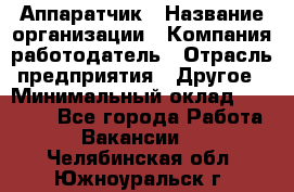 Аппаратчик › Название организации ­ Компания-работодатель › Отрасль предприятия ­ Другое › Минимальный оклад ­ 23 000 - Все города Работа » Вакансии   . Челябинская обл.,Южноуральск г.